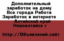 Дополнительный заработок на дому - Все города Работа » Заработок в интернете   . Алтайский край,Новоалтайск г.